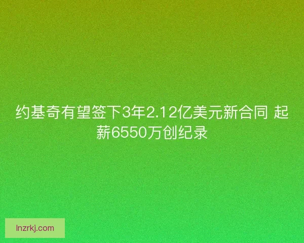 约基奇有望签下3年2.12亿美元新合同 起薪6550万创纪录
