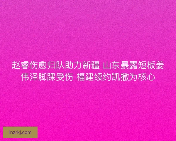 赵睿伤愈归队助力新疆 山东暴露短板姜伟泽脚踝受伤 福建续约凯撒为核心 赵睿伤愈归队助力新疆 山东暴露短板姜伟泽脚踝受伤 福建续约凯撒为核心