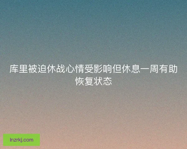 库里被迫休战心情受影响但休息一周有助恢复状态