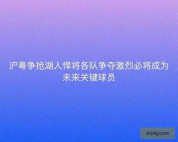 沪粤争抢湖人悍将各队争夺激烈必将成为未来关键球员