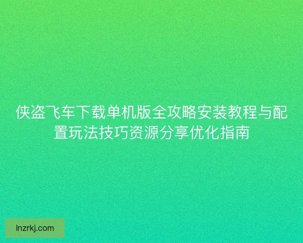 侠盗飞车下载单机版全攻略安装教程与配置玩法技巧资源分享优化指南 侠盗飞车下载单机版全攻略安装教程与配置玩法技巧资源分享优化指南