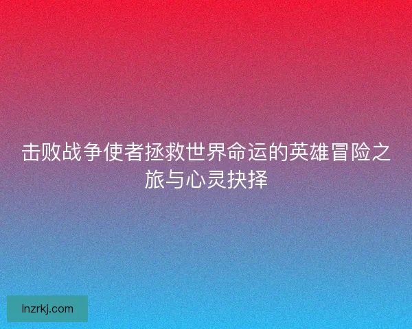 击败战争使者拯救世界命运的英雄冒险之旅与心灵抉择 击败战争使者拯救世界命运的英雄冒险之旅与心灵抉择