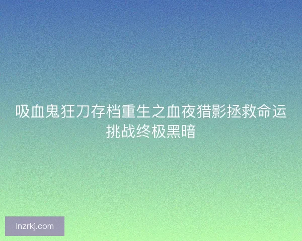 吸血鬼狂刀存档重生之血夜猎影拯救命运挑战终极黑暗