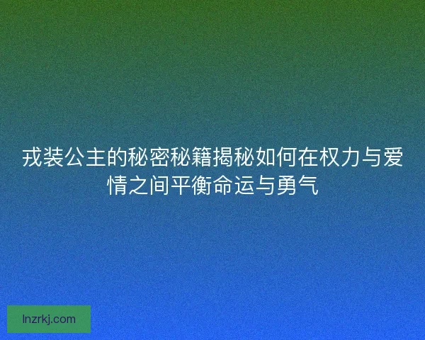 戎装公主的秘密秘籍揭秘如何在权力与爱情之间平衡命运与勇气