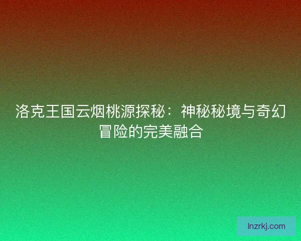 洛克王国云烟桃源探秘：神秘秘境与奇幻冒险的完美融合