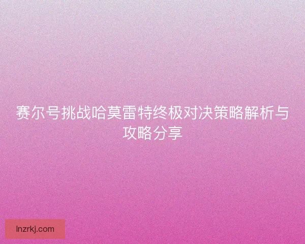 赛尔号挑战哈莫雷特终极对决策略解析与攻略分享 赛尔号挑战哈莫雷特终极对决策略解析与攻略分享