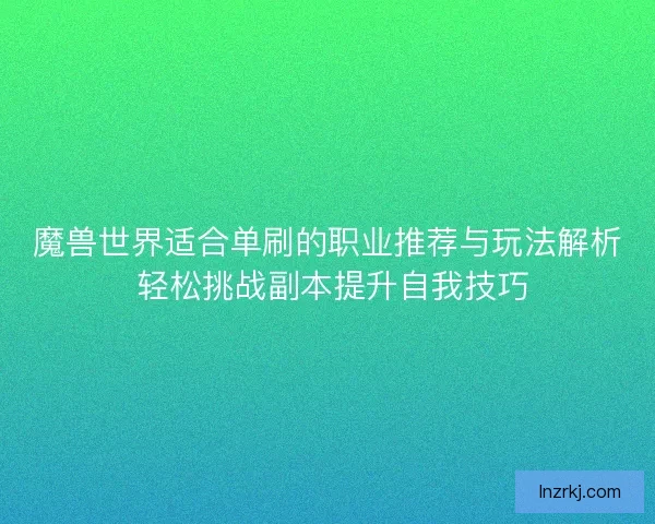 魔兽世界适合单刷的职业推荐与玩法解析 轻松挑战副本提升自我技巧