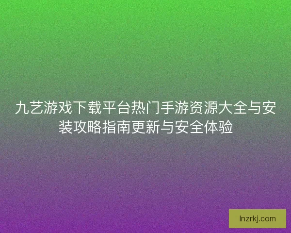 九艺游戏下载平台热门手游资源大全与安装攻略指南更新与安全体验