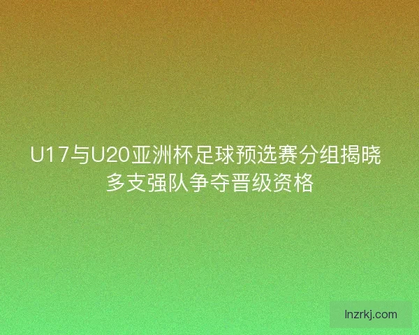 U17与U20亚洲杯足球预选赛分组揭晓 多支强队争夺晋级资格