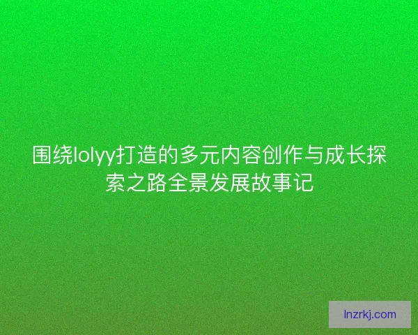 围绕lolyy打造的多元内容创作与成长探索之路全景发展故事记