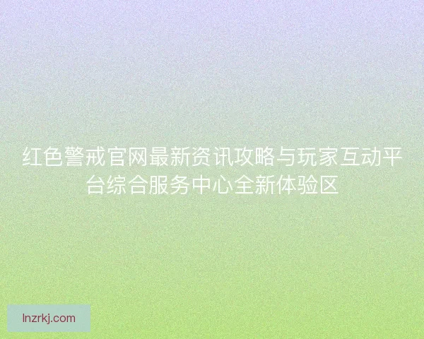 红色警戒官网最新资讯攻略与玩家互动平台综合服务中心全新体验区