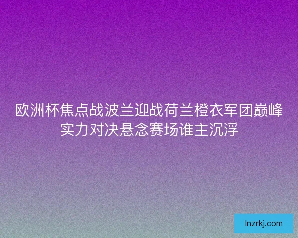 欧洲杯焦点战波兰迎战荷兰橙衣军团巅峰实力对决悬念赛场谁主沉浮 欧洲杯焦点战波兰迎战荷兰橙衣军团巅峰实力对决悬念赛场谁主沉浮