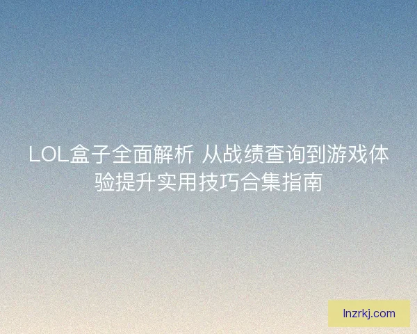 LOL盒子全面解析 从战绩查询到游戏体验提升实用技巧合集指南