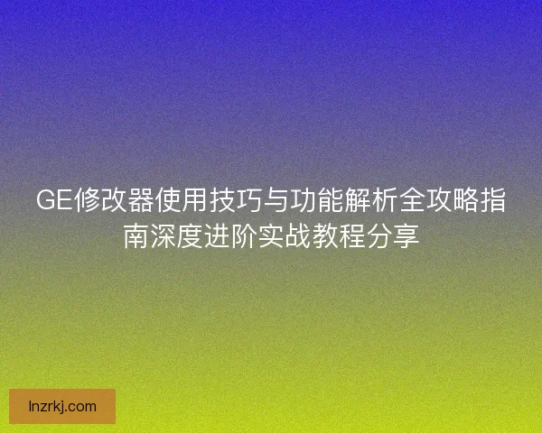 GE修改器使用技巧与功能解析全攻略指南深度进阶实战教程分享