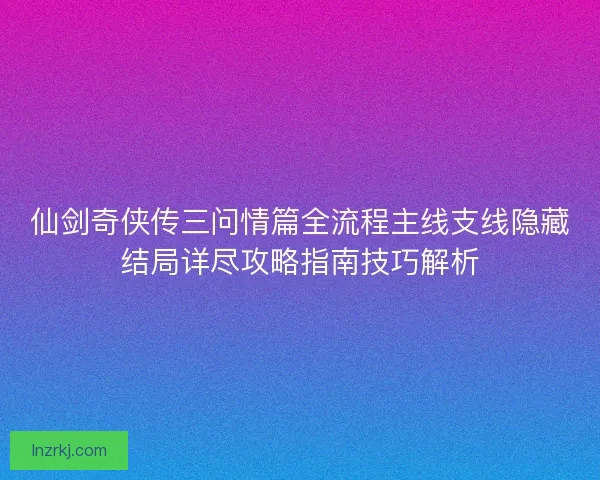 仙剑奇侠传三问情篇全流程主线支线隐藏结局详尽攻略指南技巧解析
