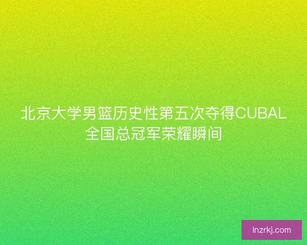 北京大学男篮历史性第五次夺得CUBAL全国总冠军荣耀瞬间 北京大学男篮历史性第五次夺得CUBAL全国总冠军荣耀瞬间