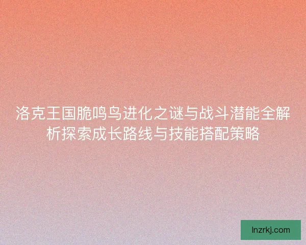 洛克王国脆鸣鸟进化之谜与战斗潜能全解析探索成长路线与技能搭配策略