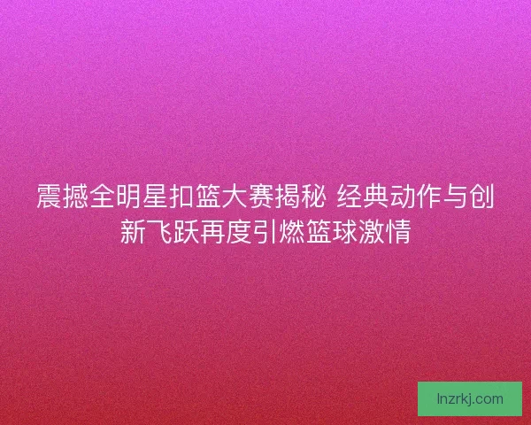 震撼全明星扣篮大赛揭秘 经典动作与创新飞跃再度引燃篮球激情 震撼全明星扣篮大赛揭秘 经典动作与创新飞跃再度引燃篮球激情