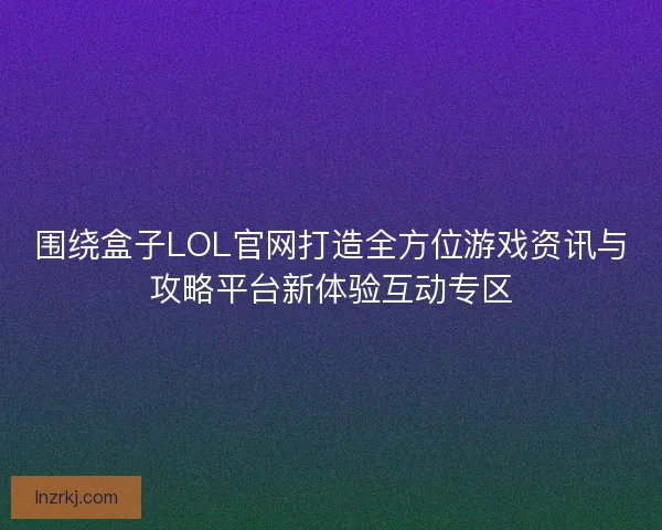 围绕盒子LOL官网打造全方位游戏资讯与攻略平台新体验互动专区