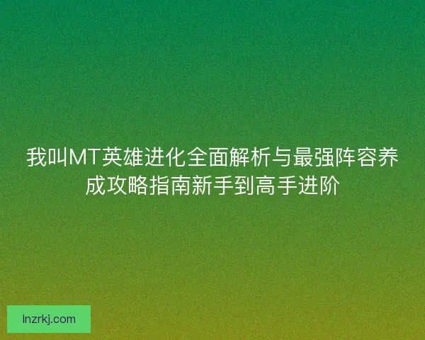 我叫MT英雄进化全面解析与最强阵容养成攻略指南新手到高手进阶 我叫MT英雄进化全面解析与最强阵容养成攻略指南新手到高手进阶