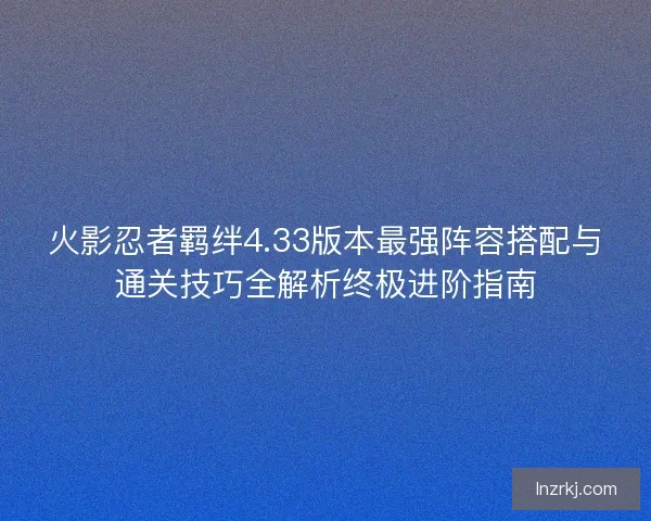 火影忍者羁绊4.33版本最强阵容搭配与通关技巧全解析终极进阶指南 火影忍者羁绊4.33版本最强阵容搭配与通关技巧全解析终极进阶指南