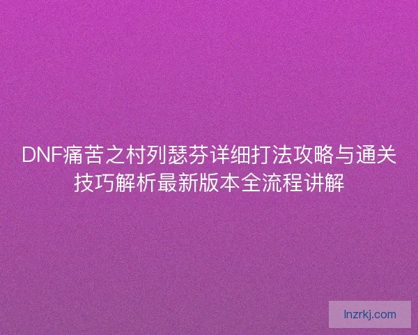 DNF痛苦之村列瑟芬详细打法攻略与通关技巧解析最新版本全流程讲解