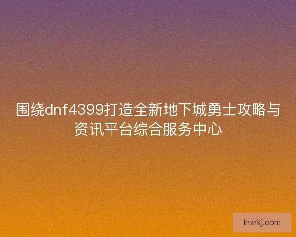 围绕dnf4399打造全新地下城勇士攻略与资讯平台综合服务中心