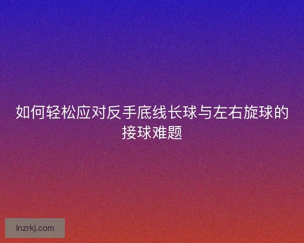 如何轻松应对反手底线长球与左右旋球的接球难题