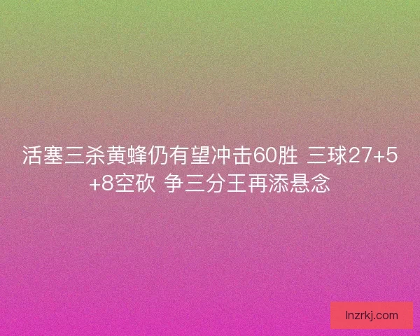 活塞三杀黄蜂仍有望冲击60胜 三球27+5+8空砍 争三分王再添悬念