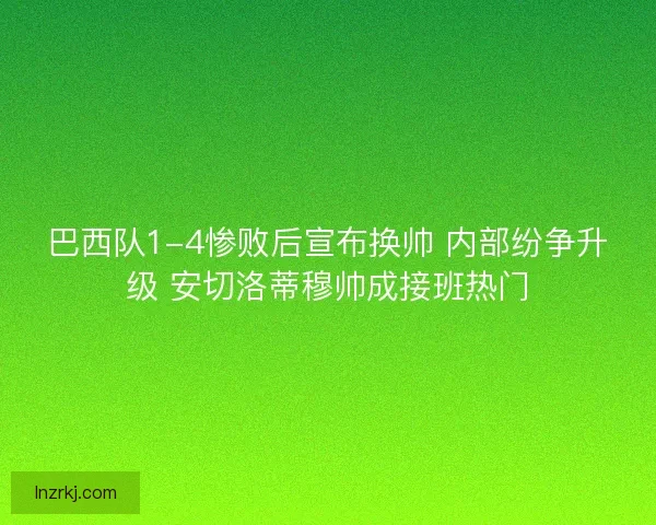 巴西队1-4惨败后宣布换帅 内部纷争升级 安切洛蒂穆帅成接班热门 巴西队1-4惨败后宣布换帅 内部纷争升级 安切洛蒂穆帅成接班热门