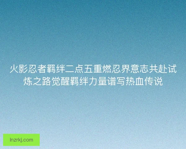 火影忍者羁绊二点五重燃忍界意志共赴试炼之路觉醒羁绊力量谱写热血传说