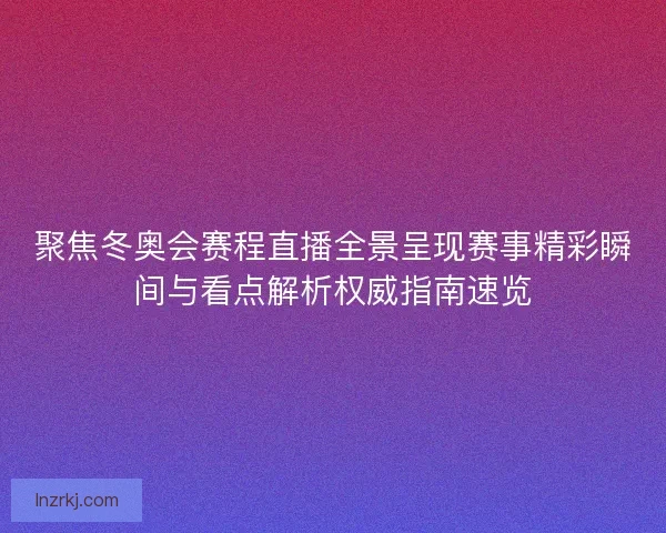 聚焦冬奥会赛程直播全景呈现赛事精彩瞬间与看点解析权威指南速览 聚焦冬奥会赛程直播全景呈现赛事精彩瞬间与看点解析权威指南速览