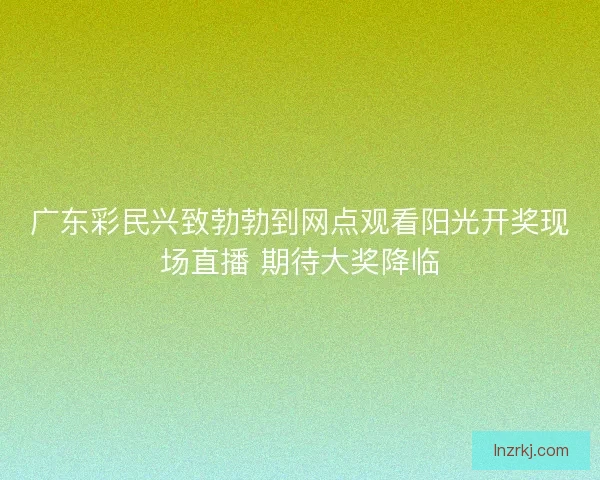 广东彩民兴致勃勃到网点观看阳光开奖现场直播 期待大奖降临