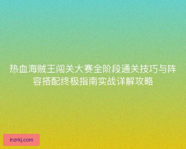 热血海贼王闯关大赛全阶段通关技巧与阵容搭配终极指南实战详解攻略