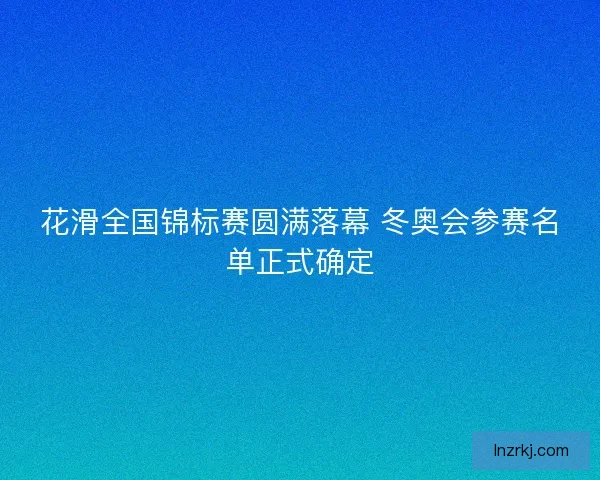 花滑全国锦标赛圆满落幕 冬奥会参赛名单正式确定