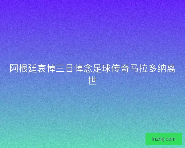 阿根廷哀悼三日悼念足球传奇马拉多纳离世