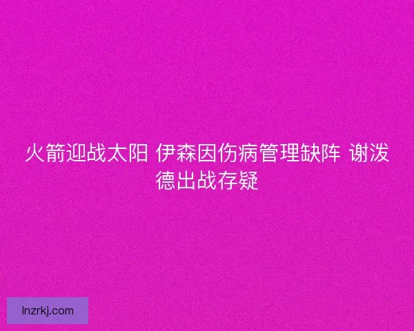 火箭迎战太阳 伊森因伤病管理缺阵 谢泼德出战存疑